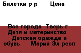 Балетки р-р 28 › Цена ­ 200 - Все города, Тверь г. Дети и материнство » Детская одежда и обувь   . Марий Эл респ.,Йошкар-Ола г.